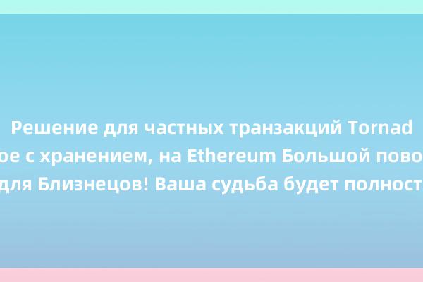 Решение для частных транзакций Tornado Cash, не связанное с хранением, на Ethereum Большой поворотный момент для Близнецов! Ваша судьба будет полностью перевернута этим &&quot;Благодетелем&&quot;, при