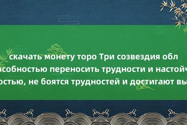 скачать монету торо Три созвездия обладают сильной способностью переносить трудности и настойчивостью, не боятся трудностей и достигают выдающихся результатов.