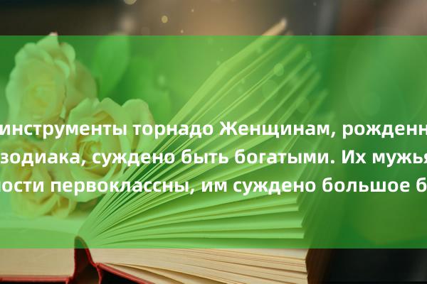 инструменты торнадо Женщинам, рожденным под 4 знаками зодиака, суждено быть богатыми. Их мужья и способности первоклассны, им суждено большое богатство и бесконечное счастье.