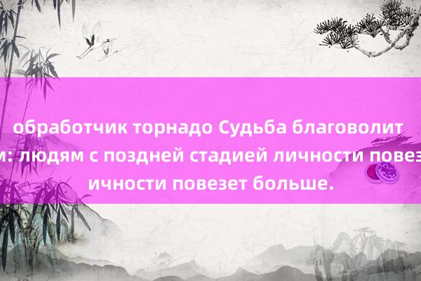 обработчик торнадо Судьба благоволит этим людям: людям с поздней стадией личности повезет больше.