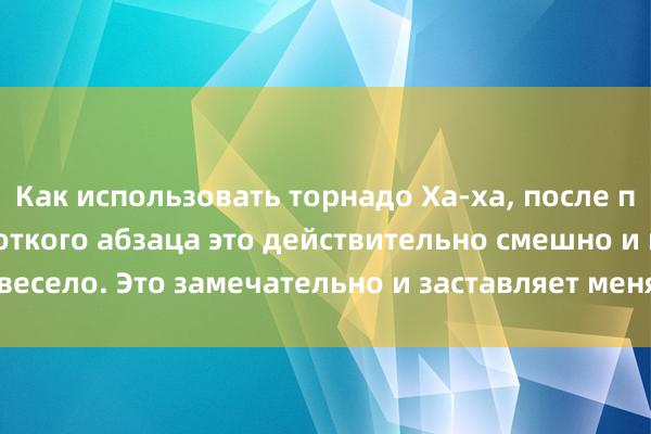 Как использовать торнадо Ха-ха, после прочтения этого короткого абзаца это действительно смешно и весело. Это замечательно и заставляет меня смеяться, как свинья.