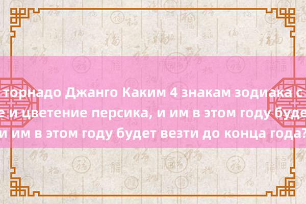 торнадо Джанго Каким 4 знакам зодиака сопутствует счастье и цветение персика, и им в этом году будет везти до конца года?