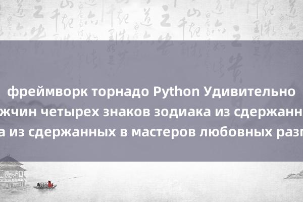 фреймворк торнадо Python Удивительное превращение мужчин четырех знаков зодиака из сдержанных в мастеров любовных разговоров